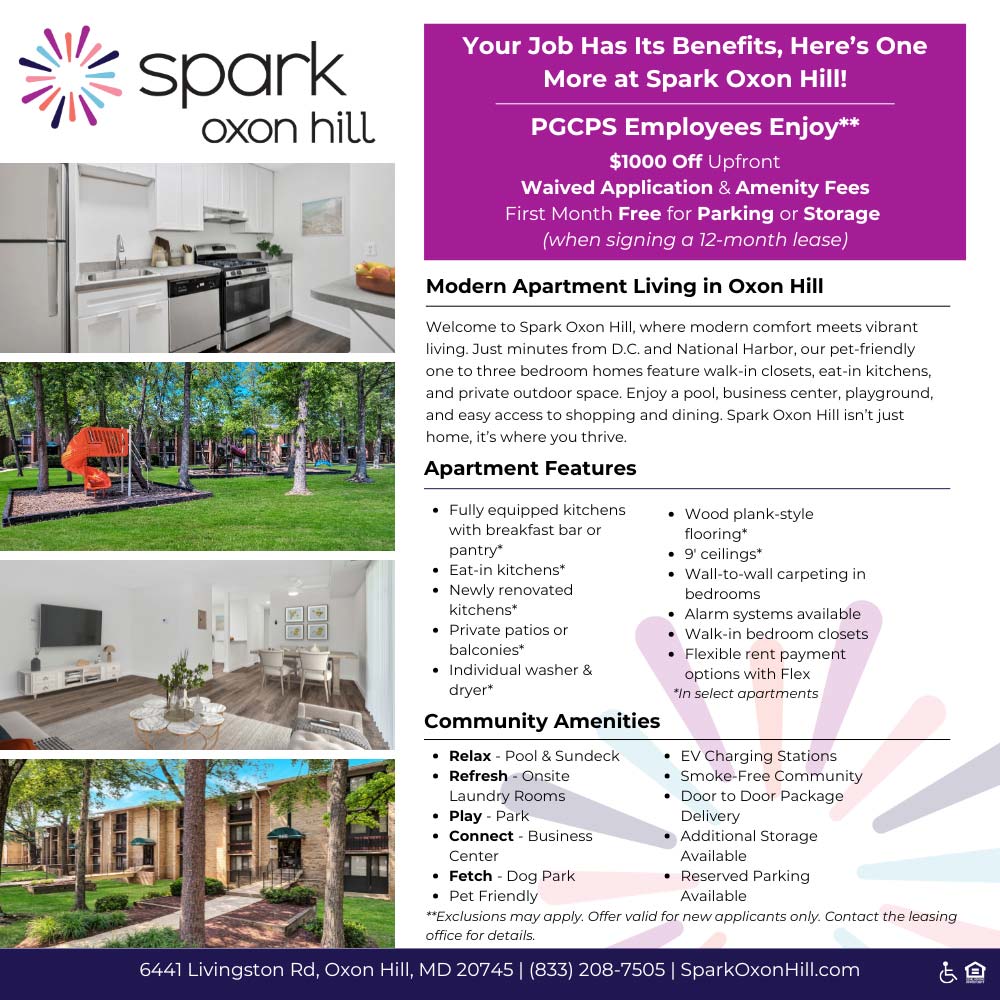 Spark Oxon Hill - <div>Your Job Has Its Benefits, Here's One More at Spark Oxon Hill!</div><div>PGCPS Employees Enjoy:</div><div>$1000 Off Upfront</div><div>Waived Application & Amenity Fees</div><div>First Month Free for Parking or Storage <i>(when signing a 12-month lease)</i></div><div>Modern Apartment Living in Oxon Hill</div><div>Welcome to Spark Oxon Hill, where modern comfort meets vibrant living. Just minutes from D.C. and National Harbor, our pet-friendly one to three bedroom homes feature walk-in closets, eat-in kitchens, and private outdoor space. Enjoy a pool, business center, playground, and easy access to shopping and dining. Spark Oxon Hill isn't just home, it's where you thrive.</div><div><strong>Apartment Features</strong></div><ul><li>Fully equipped kitchens with breakfast bar or pantry*</li><li>Eat-in kitchens*</li><li>Newly renovated kitchens*</li><li>Private patios or balconies*</li><li>Individual washer & dryer*</li><li>Wood plank-style flooring*</li><li>9' ceilings*</li><li>Wall-to-wall carpeting in bedrooms</li><li>Alarm systems available</li><li>Walk-in bedroom closets</li><li>Flexible rent payment options with Flex</li></ul><div><strong>Community Amenities</strong></div><ul><li>Relax - Pool & Sundeck</li><li>Refresh - Onsite Laundry Rooms</li><li>Play - Park</li><li>Connect - Business Center</li><li>Fetch - Dog Park</li><li>Pet Friendly</li><li>EV Charging Stations</li><li>Smoke-Free Community</li><li>Door to Door Package Delivery</li><li>Additional Storage Available</li><li>Reserved Parking Available</li></ul><div>6441 Livingston Rd, Oxon Hill, MD 20745 | (833) 208-7505 | SparkOxonHill.com</div>